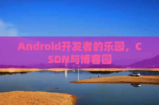 Android开发者的乐园，CSDN与博客园