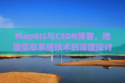 MapGIS与CSDN博客,地理信息系统技术的深度探讨