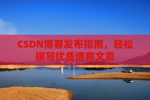 CSDN博客发布指南，轻松撰写优质博客文章