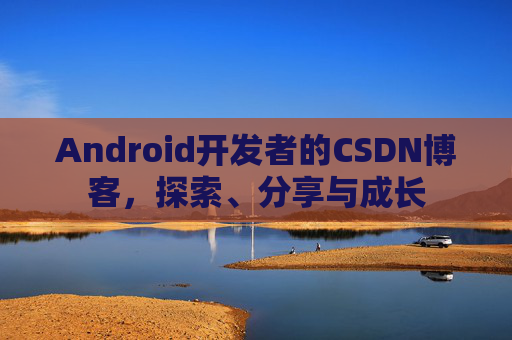 Android开发者的CSDN博客，探索、分享与成长